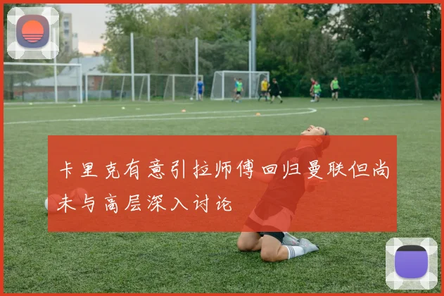 卡里克有意引拉师傅回归曼联但尚未与高层深入讨论