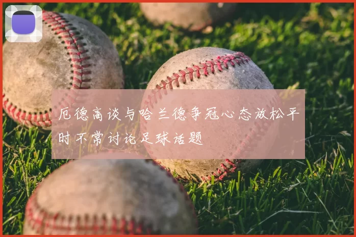 厄德高谈与哈兰德争冠心态放松平时不常讨论足球话题