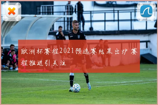 欧洲杯赛程2021预选赛结果出炉 赛程推进引关注