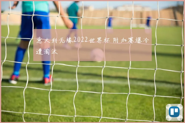 意大利无缘2022世界杯 附加赛爆冷遭淘汰