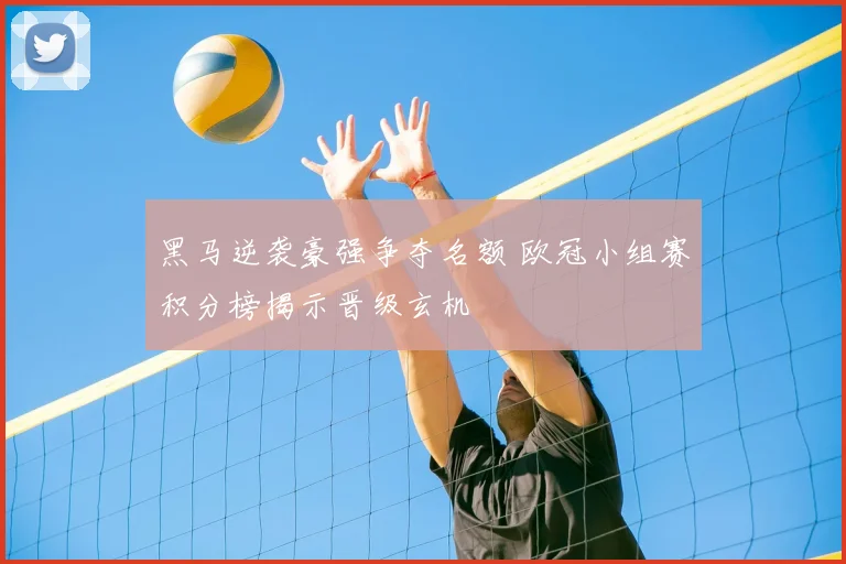 黑马逆袭豪强争夺名额 欧冠小组赛积分榜揭示晋级玄机
