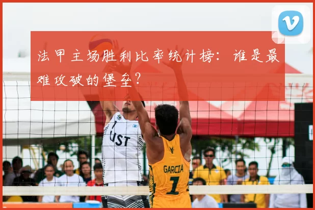 法甲主场胜利比率统计榜：谁是最难攻破的堡垒？
