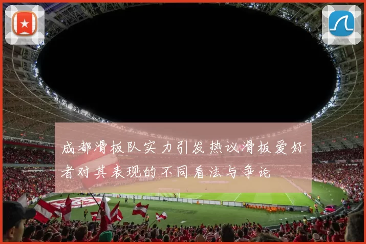 成都滑板队实力引发热议滑板爱好者对其表现的不同看法与争论