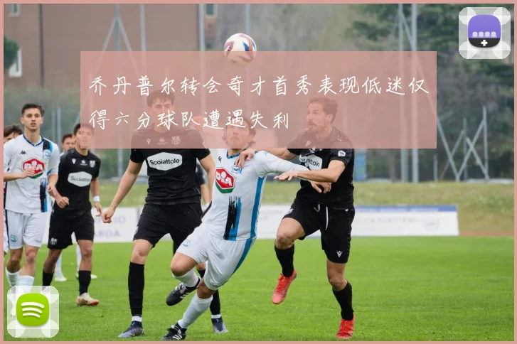 乔丹普尔转会奇才首秀表现低迷仅得六分球队遭遇失利
