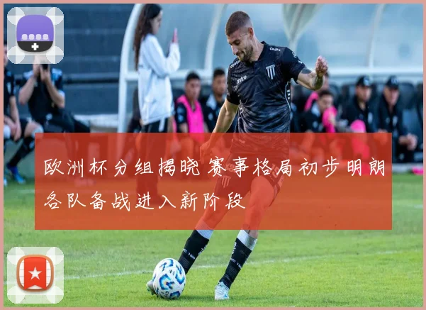 欧洲杯分组揭晓 赛事格局初步明朗各队备战进入新阶段