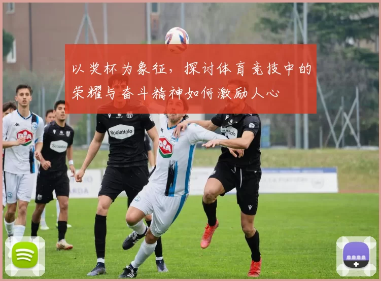 以奖杯为象征，探讨体育竞技中的荣耀与奋斗精神如何激励人心