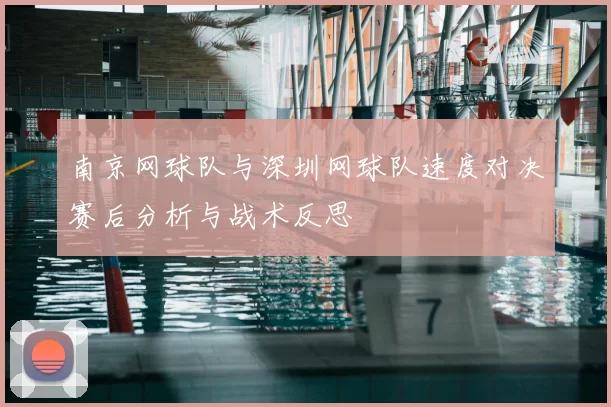 南京网球队与深圳网球队速度对决赛后分析与战术反思
