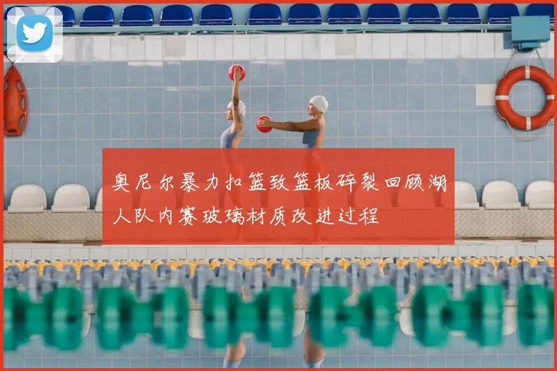 奥尼尔暴力扣篮致篮板碎裂回顾湖人队内赛玻璃材质改进过程