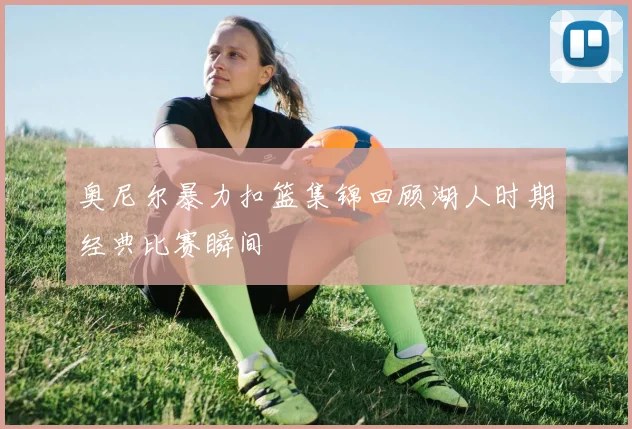 奥尼尔暴力扣篮集锦回顾湖人时期经典比赛瞬间