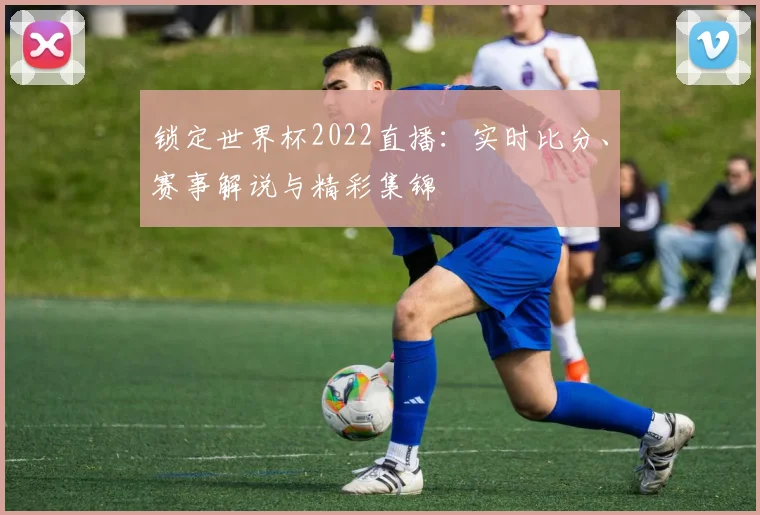 锁定世界杯2022直播:实时比分、赛事解说与精彩集锦