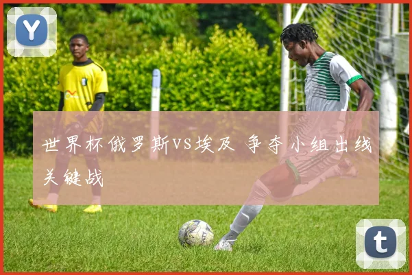 世界杯俄罗斯vs埃及 争夺小组出线关键战