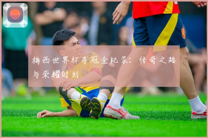 梅西世界杯夺冠全纪录：传奇之路与荣耀时刻