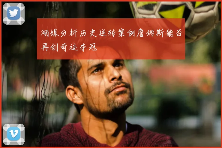 湖媒分析历史逆转案例詹姆斯能否再创奇迹夺冠