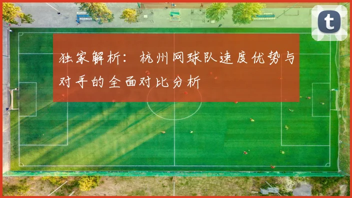 独家解析：杭州网球队速度优势与对手的全面对比分析