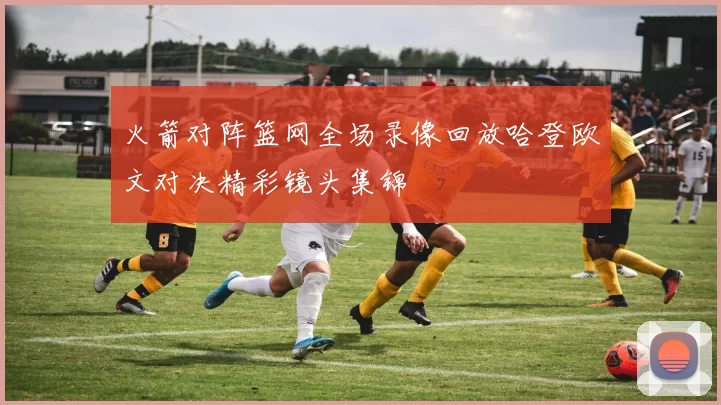 火箭对阵篮网全场录像回放哈登欧文对决精彩镜头集锦