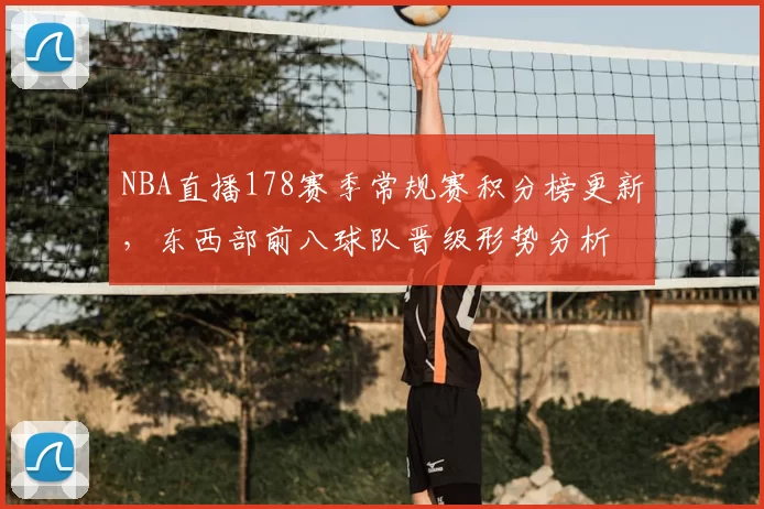 NBA直播178赛季常规赛积分榜更新，东西部前八球队晋级形势分析