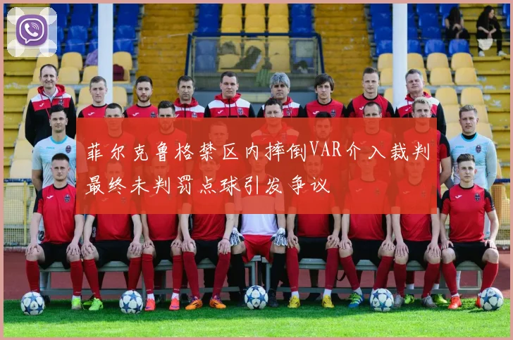 菲尔克鲁格禁区内摔倒VAR介入裁判最终未判罚点球引发争议