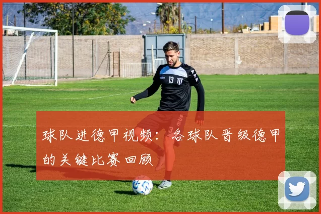 球队进德甲视频：各球队晋级德甲的关键比赛回顾