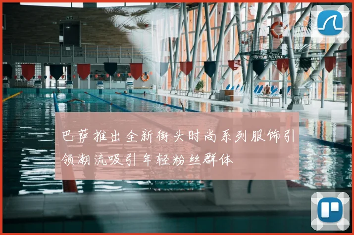 巴萨推出全新街头时尚系列服饰引领潮流吸引年轻粉丝群体