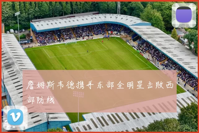 詹姆斯韦德携手东部全明星击败西部防线