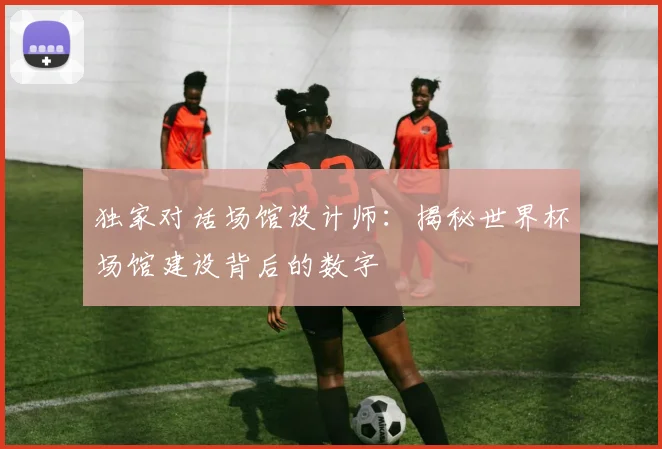 独家对话场馆设计师：揭秘世界杯场馆建设背后的数字