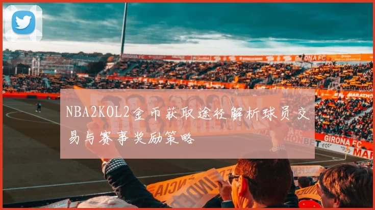 NBA2KOL2金币获取途径解析球员交易与赛事奖励策略