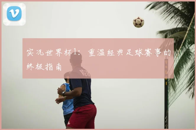 实况世界杯1:重温经典足球赛事的终极指南