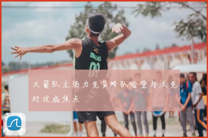 火箭队主场力克黄蜂队哈登与沃克对攻成焦点