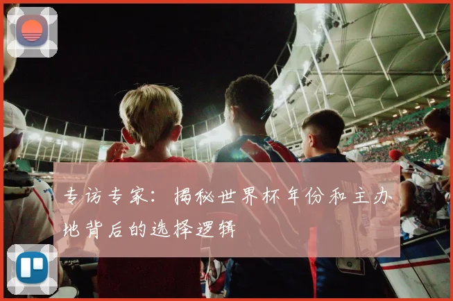 专访专家:揭秘世界杯年份和主办地背后的选择逻辑