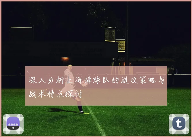深入分析上海排球队的进攻策略与战术特点探讨