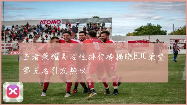 王者荣耀灵活性排行榜揭晓EDG荣登第五名引发热议