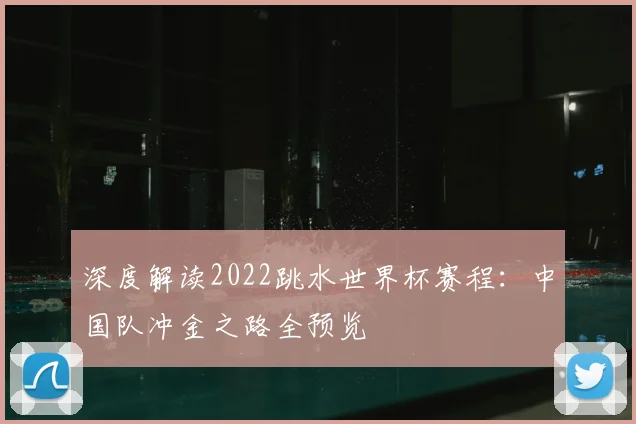 深度解读2022跳水世界杯赛程：中国队冲金之路全预览