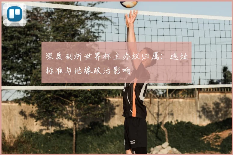 深度剖析世界杯主办权归属：选址标准与地缘政治影响