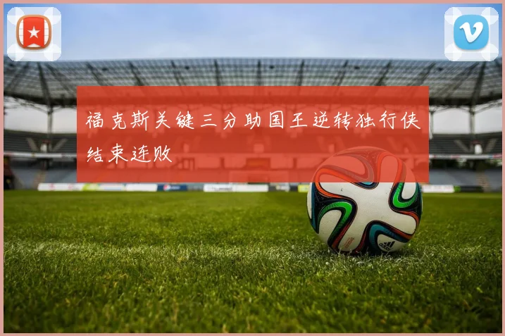 福克斯关键三分助国王逆转独行侠结束连败