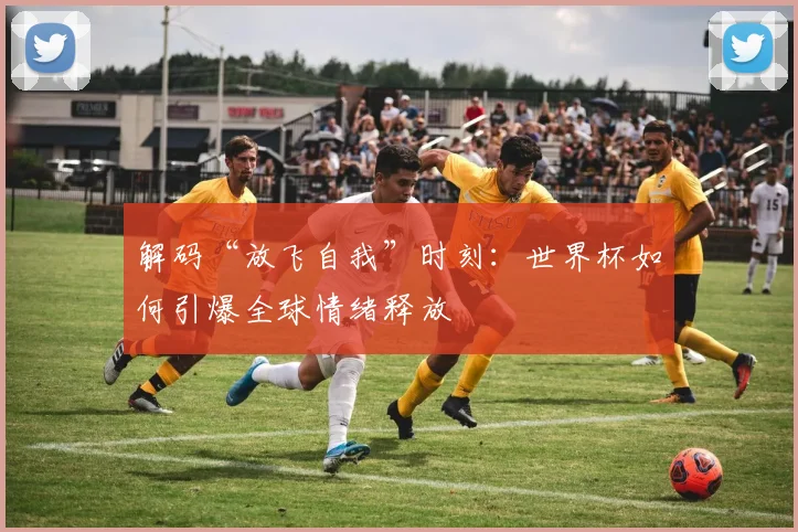 解码“放飞自我”时刻:世界杯如何引爆全球情绪释放