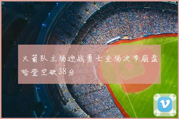 火箭队主场迎战勇士全场次节崩盘哈登空砍38分