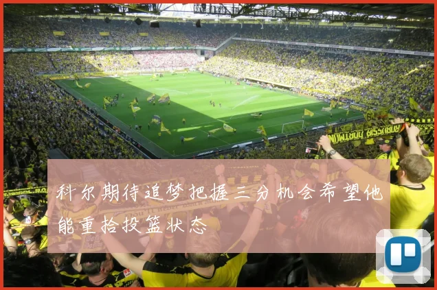 科尔期待追梦把握三分机会希望他能重拾投篮状态