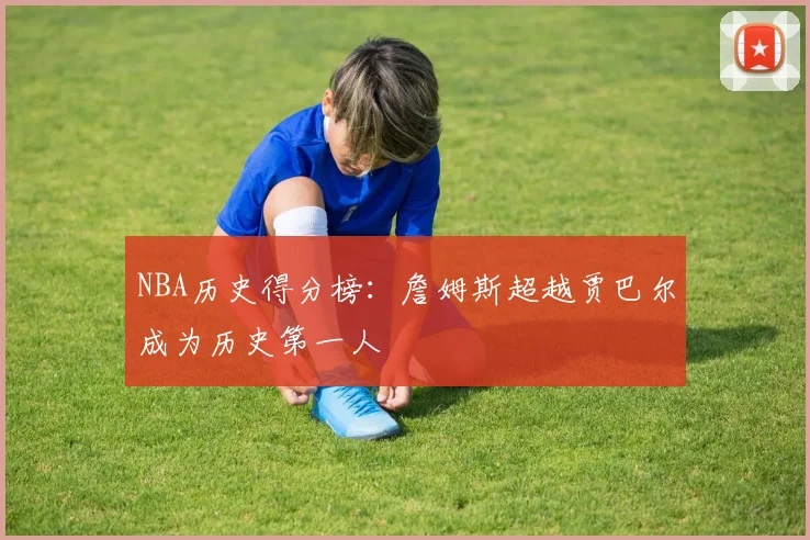 NBA历史得分榜：詹姆斯超越贾巴尔成为历史第一人