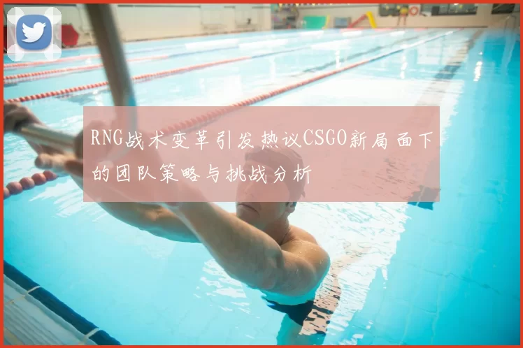 RNG战术变革引发热议CSGO新局面下的团队策略与挑战分析