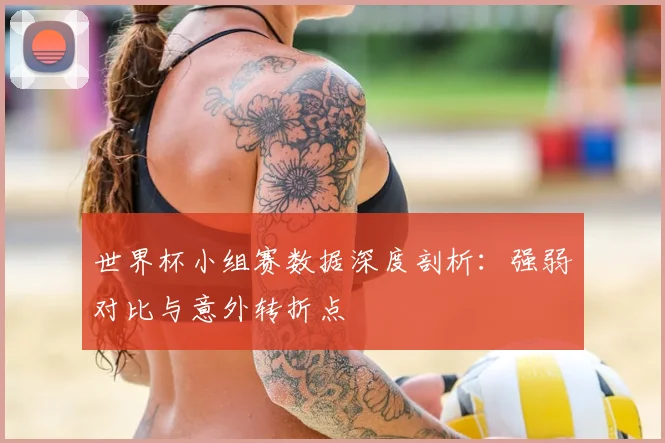 世界杯小组赛数据深度剖析：强弱对比与意外转折点