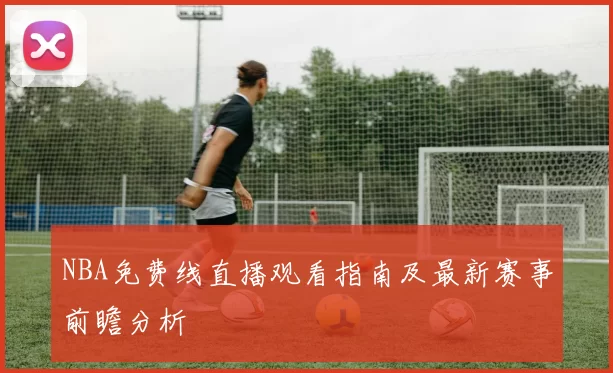 NBA免费线直播观看指南及最新赛事前瞻分析