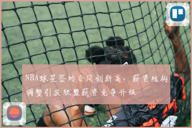 NBA球星签约合同创新高，薪资结构调整引发联盟薪资竞争升级