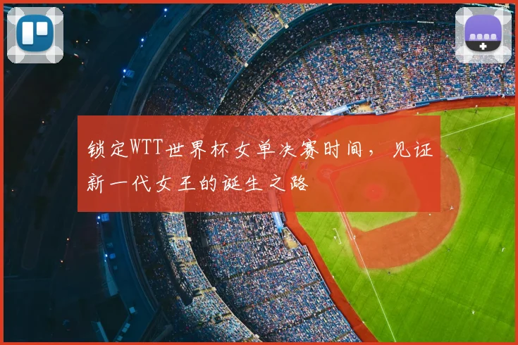 锁定WTT世界杯女单决赛时间，见证新一代女王的诞生之路