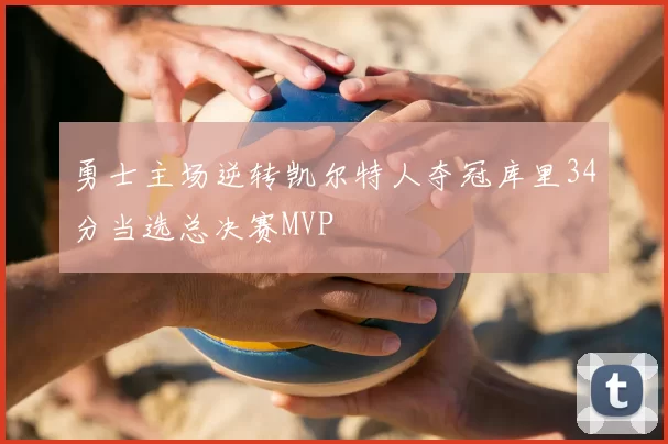 勇士主场逆转凯尔特人夺冠库里34分当选总决赛MVP