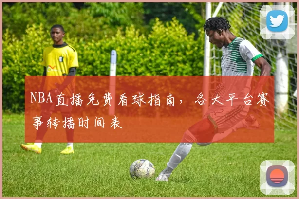 NBA直播免费看球指南，各大平台赛事转播时间表