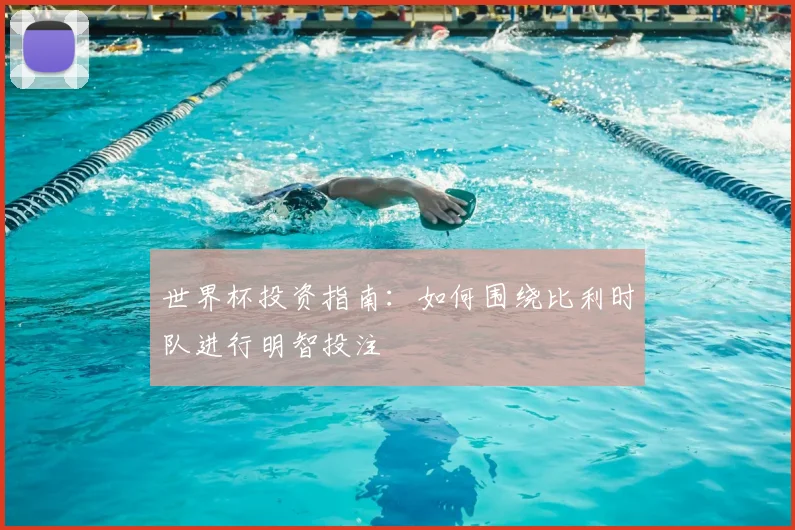 世界杯投资指南:如何围绕比利时队进行明智投注
