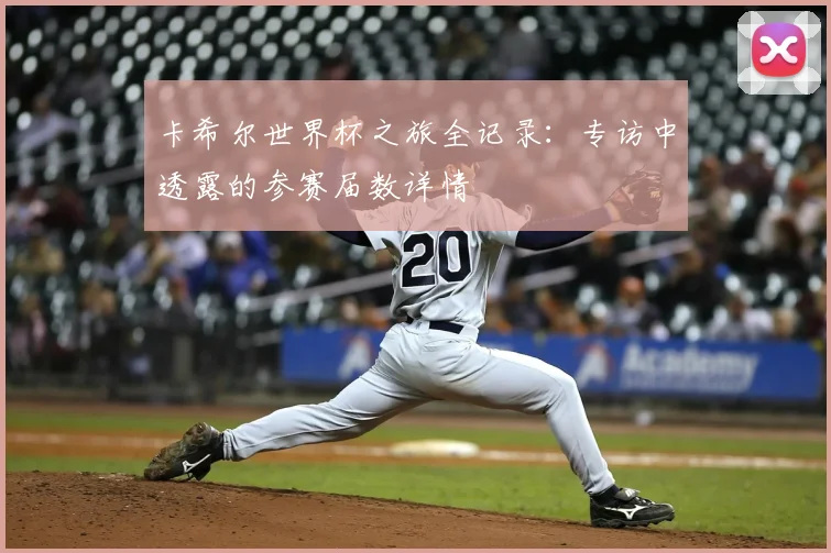 卡希尔世界杯之旅全记录:专访中透露的参赛届数详情
