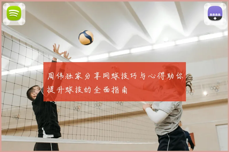 周伟独家分享网球技巧与心得助你提升球技的全面指南