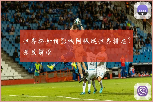 世界杯如何影响阿根廷世界排名?深度解读