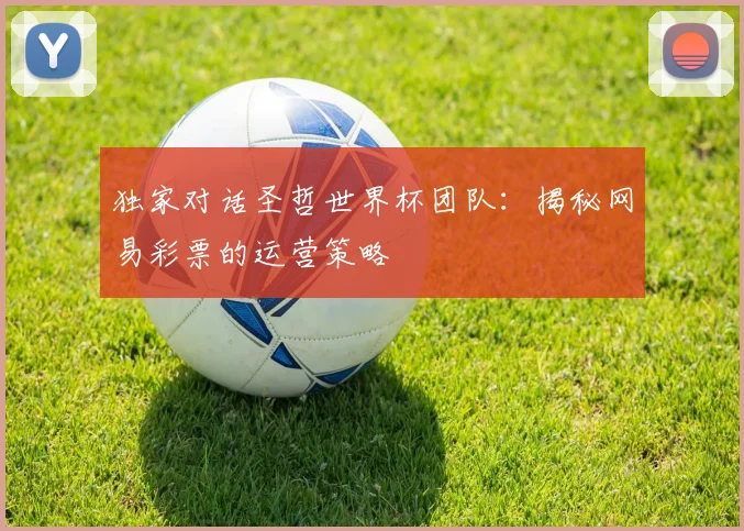 独家对话圣哲世界杯团队：揭秘网易彩票的运营策略